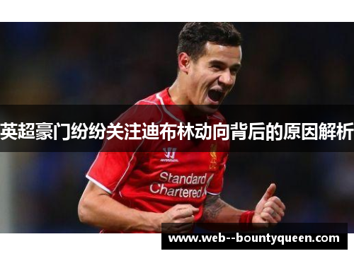 英超豪门纷纷关注迪布林动向背后的原因解析 英超豪门纷纷关注迪布林动向背后的原因解析