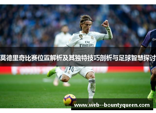 莫德里奇比赛位置解析及其独特技巧剖析与足球智慧探讨