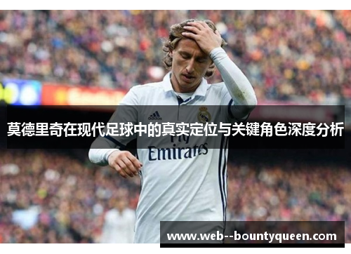 莫德里奇在现代足球中的真实定位与关键角色深度分析 莫德里奇在现代足球中的真实定位与关键角色深度分析