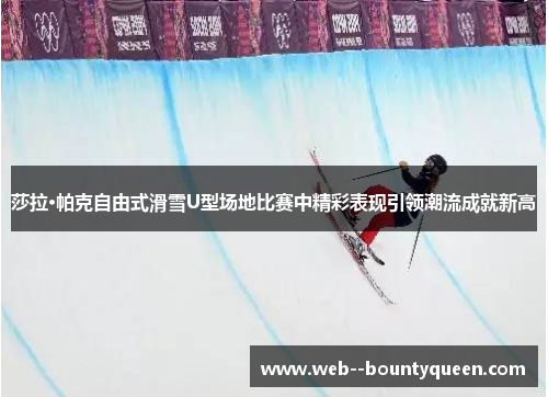 莎拉·帕克自由式滑雪U型场地比赛中精彩表现引领潮流成就新高 莎拉·帕克自由式滑雪U型场地比赛中精彩表现引领潮流成就新高
