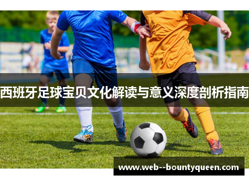 西班牙足球宝贝文化解读与意义深度剖析指南