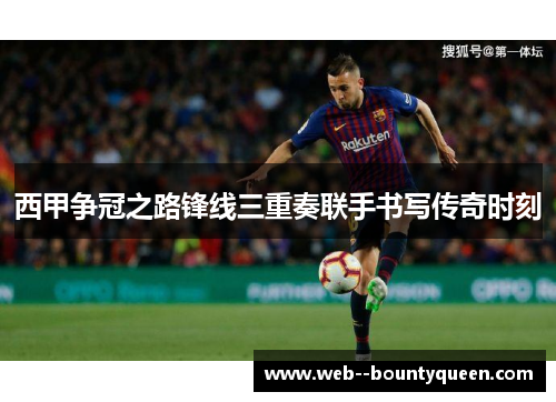 西甲争冠之路锋线三重奏联手书写传奇时刻 西甲争冠之路锋线三重奏联手书写传奇时刻
