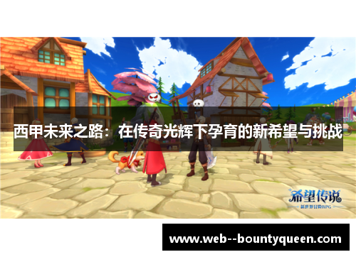 西甲未来之路:在传奇光辉下孕育的新希望与挑战 西甲未来之路:在传奇光辉下孕育的新希望与挑战