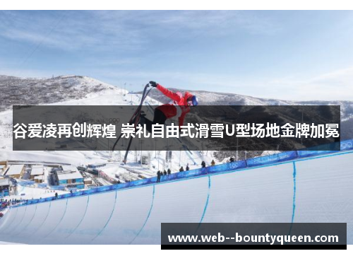 谷爱凌再创辉煌 崇礼自由式滑雪U型场地金牌加冕 谷爱凌再创辉煌 崇礼自由式滑雪U型场地金牌加冕