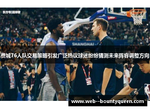 费城76人队交易策略引发广泛热议球迷纷纷猜测未来阵容调整方向 费城76人队交易策略引发广泛热议球迷纷纷猜测未来阵容调整方向