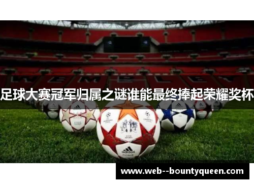 足球大赛冠军归属之谜谁能最终捧起荣耀奖杯