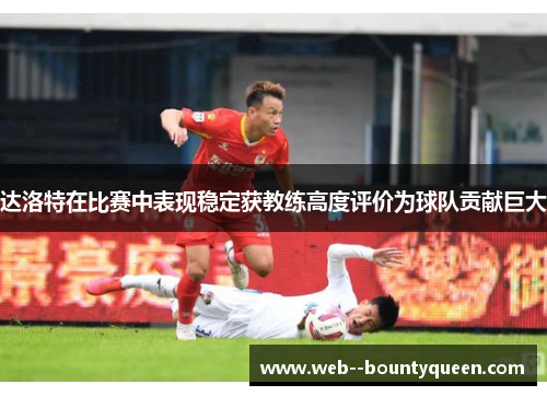达洛特在比赛中表现稳定获教练高度评价为球队贡献巨大