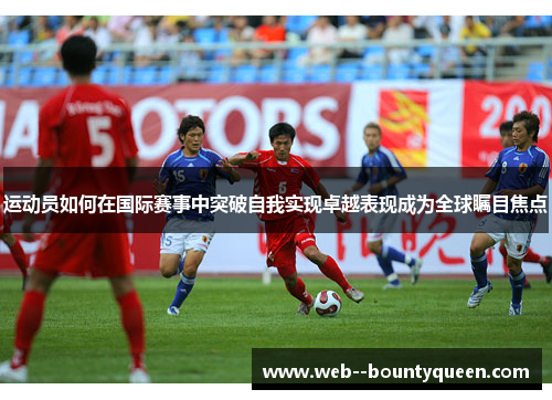 运动员如何在国际赛事中突破自我实现卓越表现成为全球瞩目焦点