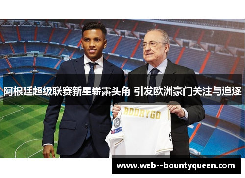 阿根廷超级联赛新星崭露头角 引发欧洲豪门关注与追逐 阿根廷超级联赛新星崭露头角 引发欧洲豪门关注与追逐