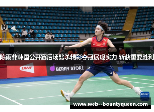 陈雨菲韩国公开赛后场劈杀精彩夺冠展现实力 斩获重要胜利 陈雨菲韩国公开赛后场劈杀精彩夺冠展现实力 斩获重要胜利