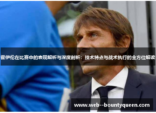 霍伊伦在比赛中的表现解析与深度剖析：技术特点与战术执行的全方位解读