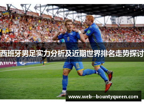 西班牙男足实力分析及近期世界排名走势探讨