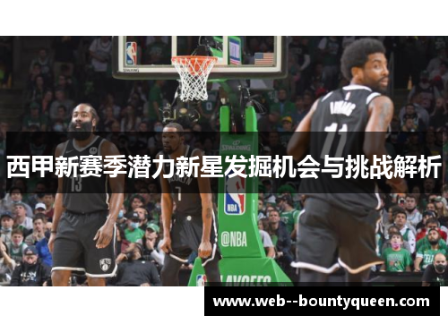 西甲新赛季潜力新星发掘机会与挑战解析