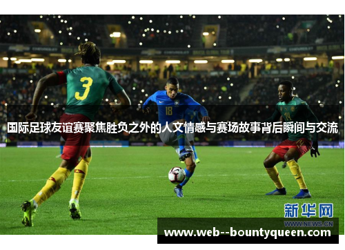 国际足球友谊赛聚焦胜负之外的人文情感与赛场故事背后瞬间与交流