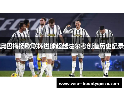 奥巴梅扬欧联杯进球超越法尔考创造历史纪录