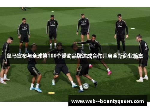 皇马宣布与全球第100个赞助品牌达成合作开启全新商业篇章