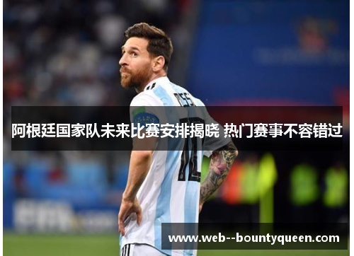 阿根廷国家队未来比赛安排揭晓 热门赛事不容错过