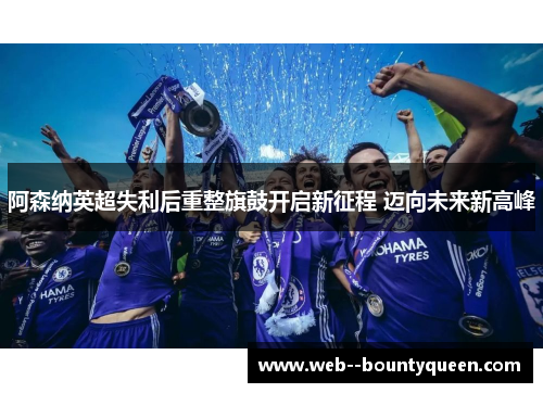 阿森纳英超失利后重整旗鼓开启新征程 迈向未来新高峰
