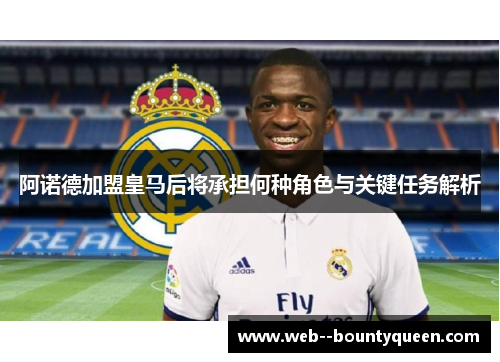 阿诺德加盟皇马后将承担何种角色与关键任务解析
