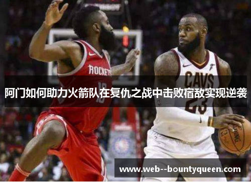 阿门如何助力火箭队在复仇之战中击败宿敌实现逆袭