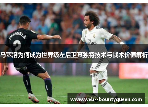 马塞洛为何成为世界级左后卫其独特技术与战术价值解析