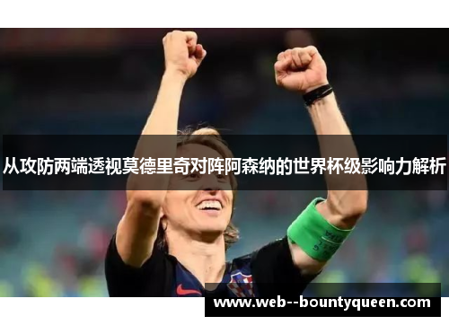 从攻防两端透视莫德里奇对阵阿森纳的世界杯级影响力解析 从攻防两端透视莫德里奇对阵阿森纳的世界杯级影响力解析