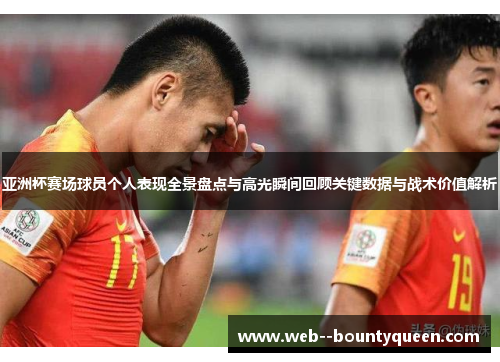 亚洲杯赛场球员个人表现全景盘点与高光瞬间回顾关键数据与战术价值解析 亚洲杯赛场球员个人表现全景盘点与高光瞬间回顾关键数据与战术价值解析